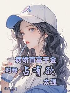 病娇首富千金对我占有欲太强笔趣阁